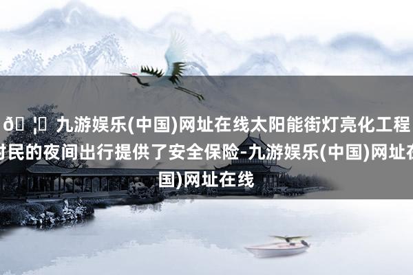 🦄九游娱乐(中国)网址在线太阳能街灯亮化工程为村民的夜间出行提供了安全保险-九游娱乐(中国)网址在线