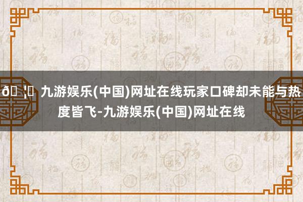 🦄九游娱乐(中国)网址在线玩家口碑却未能与热度皆飞-九游娱乐(中国)网址在线