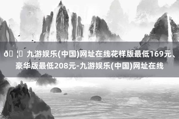 🦄九游娱乐(中国)网址在线花样版最低169元、豪华版最低208元-九游娱乐(中国)网址在线