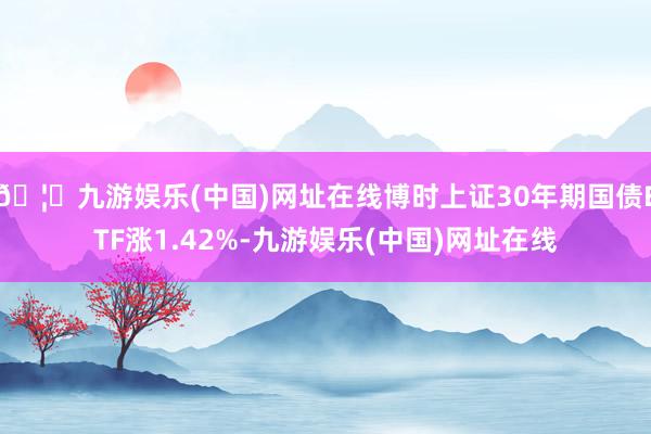 🦄九游娱乐(中国)网址在线博时上证30年期国债ETF涨1.42%-九游娱乐(中国)网址在线
