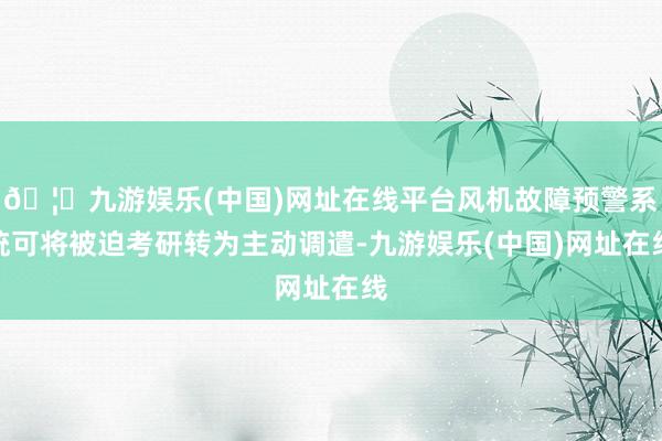 🦄九游娱乐(中国)网址在线平台风机故障预警系统可将被迫考研转为主动调遣-九游娱乐(中国)网址在线