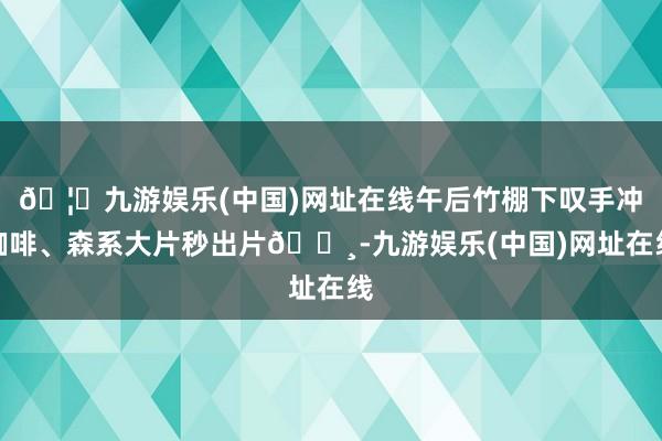 🦄九游娱乐(中国)网址在线午后竹棚下叹手冲咖啡、森系大片秒出片📸-九游娱乐(中国)网址在线