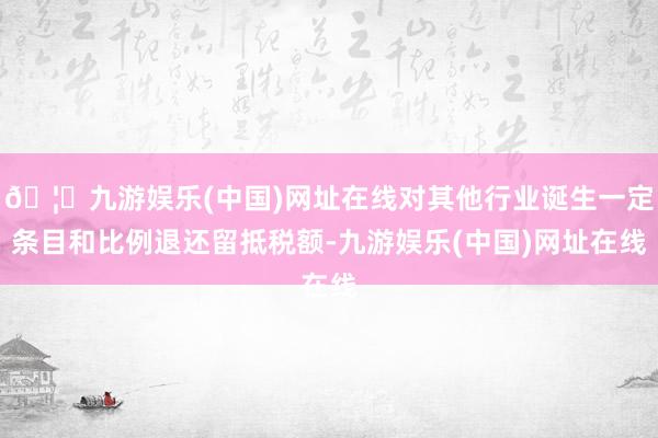 🦄九游娱乐(中国)网址在线对其他行业诞生一定条目和比例退还留抵税额-九游娱乐(中国)网址在线