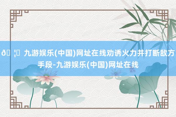 🦄九游娱乐(中国)网址在线劝诱火力并打断敌方手段-九游娱乐(中国)网址在线