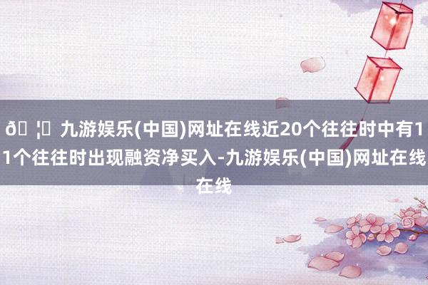 🦄九游娱乐(中国)网址在线近20个往往时中有11个往往时出现融资净买入-九游娱乐(中国)网址在线