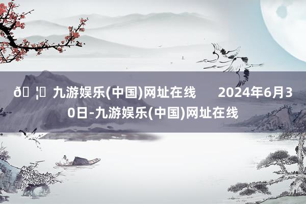 🦄九游娱乐(中国)网址在线      2024年6月30日-九游娱乐(中国)网址在线