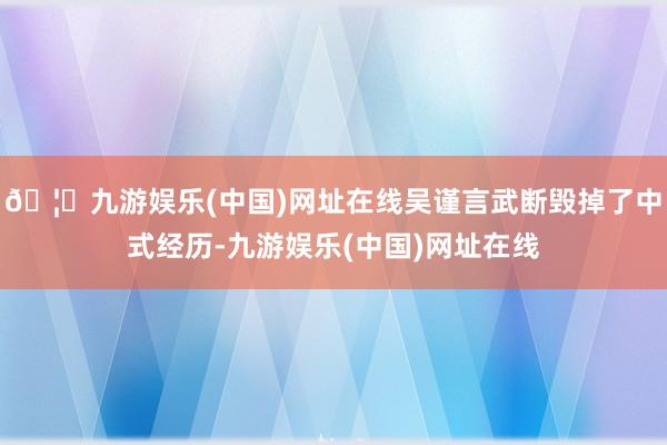 🦄九游娱乐(中国)网址在线吴谨言武断毁掉了中式经历-九游娱乐(中国)网址在线