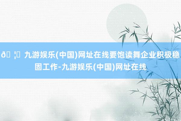 🦄九游娱乐(中国)网址在线要饱读舞企业积极稳固工作-九游娱乐(中国)网址在线
