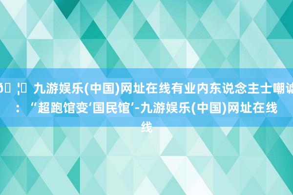 🦄九游娱乐(中国)网址在线有业内东说念主士嘲谑：“超跑馆变‘国民馆’-九游娱乐(中国)网址在线