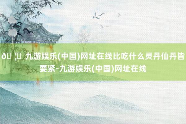🦄九游娱乐(中国)网址在线比吃什么灵丹仙丹皆要紧-九游娱乐(中国)网址在线