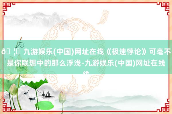 🦄九游娱乐(中国)网址在线《极速悖论》可毫不是你联想中的那么浮浅-九游娱乐(中国)网址在线