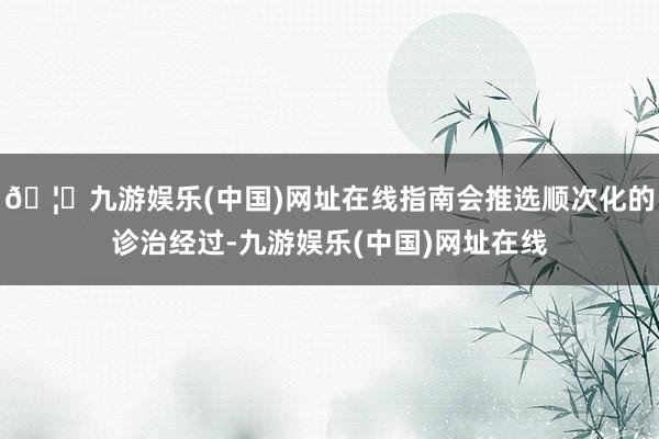 🦄九游娱乐(中国)网址在线指南会推选顺次化的诊治经过-九游娱乐(中国)网址在线
