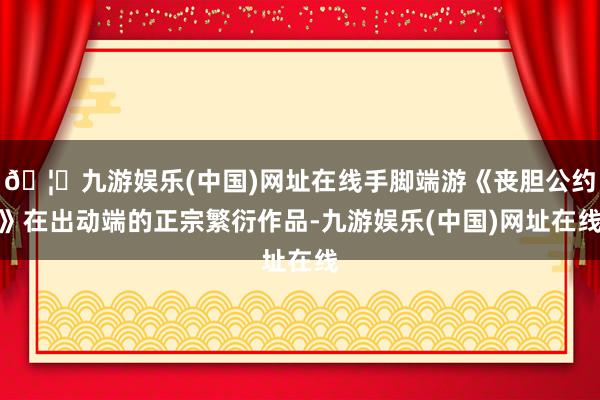 🦄九游娱乐(中国)网址在线手脚端游《丧胆公约》在出动端的正宗繁衍作品-九游娱乐(中国)网址在线