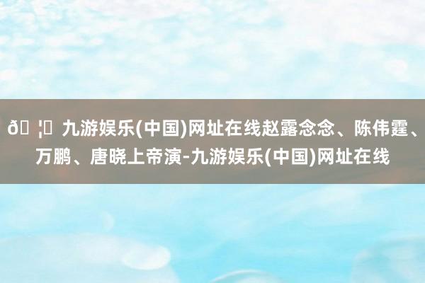 🦄九游娱乐(中国)网址在线赵露念念、陈伟霆、万鹏、唐晓上帝演-九游娱乐(中国)网址在线