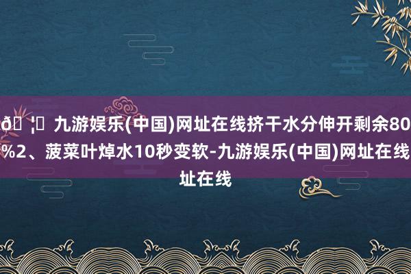 🦄九游娱乐(中国)网址在线挤干水分伸开剩余80%2、菠菜叶焯水10秒变软-九游娱乐(中国)网址在线