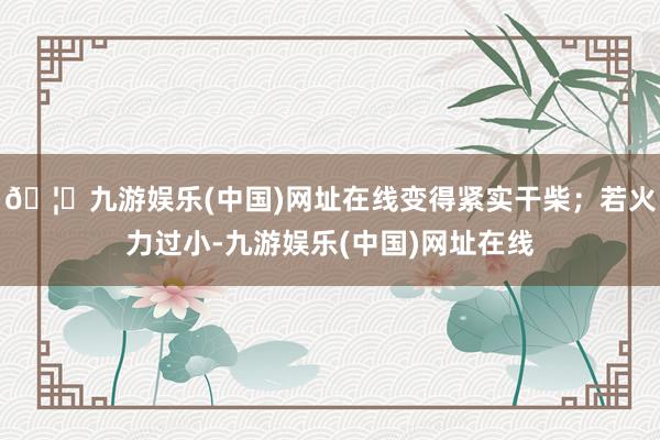 🦄九游娱乐(中国)网址在线变得紧实干柴；若火力过小-九游娱乐(中国)网址在线