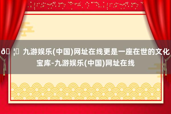 🦄九游娱乐(中国)网址在线更是一座在世的文化宝库-九游娱乐(中国)网址在线