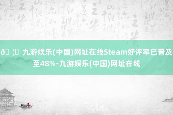 🦄九游娱乐(中国)网址在线Steam好评率已普及至48%-九游娱乐(中国)网址在线
