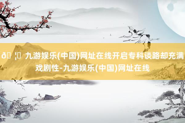 🦄九游娱乐(中国)网址在线开启专科谈路却充满戏剧性-九游娱乐(中国)网址在线
