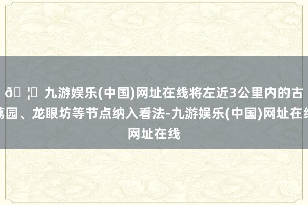 🦄九游娱乐(中国)网址在线将左近3公里内的古荔园、龙眼坊等节点纳入看法-九游娱乐(中国)网址在线