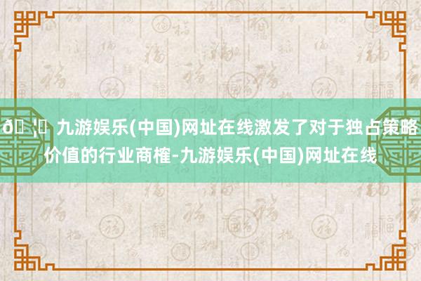 🦄九游娱乐(中国)网址在线激发了对于独占策略价值的行业商榷-九游娱乐(中国)网址在线