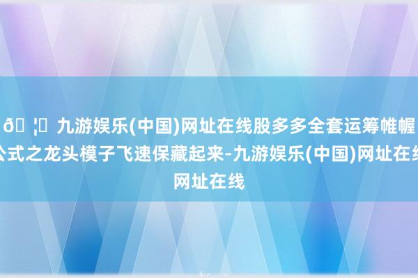 🦄九游娱乐(中国)网址在线股多多全套运筹帷幄公式之龙头模子飞速保藏起来-九游娱乐(中国)网址在线