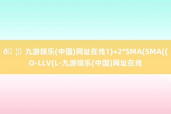 🦄九游娱乐(中国)网址在线1)+2*SMA(SMA((O-LLV(L-九游娱乐(中国)网址在线