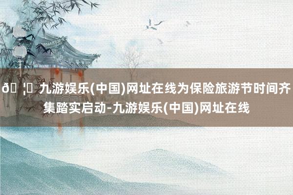 🦄九游娱乐(中国)网址在线为保险旅游节时间齐集踏实启动-九游娱乐(中国)网址在线