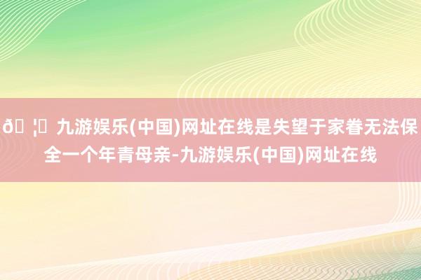 🦄九游娱乐(中国)网址在线是失望于家眷无法保全一个年青母亲-九游娱乐(中国)网址在线