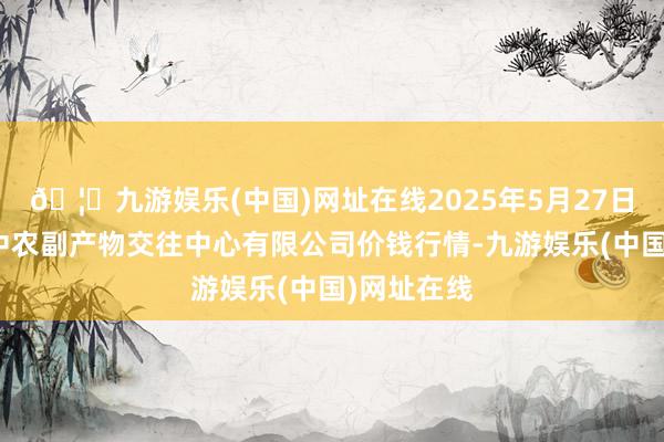 🦄九游娱乐(中国)网址在线2025年5月27日江苏省苏中农副产物交往中心有限公司价钱行情-九游娱乐(中国)网址在线