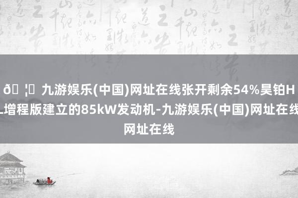 🦄九游娱乐(中国)网址在线张开剩余54%昊铂HL增程版建立的85kW发动机-九游娱乐(中国)网址在线
