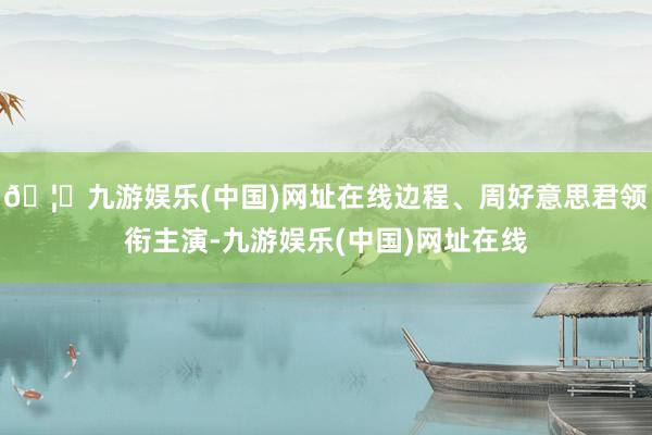 🦄九游娱乐(中国)网址在线边程、周好意思君领衔主演-九游娱乐(中国)网址在线
