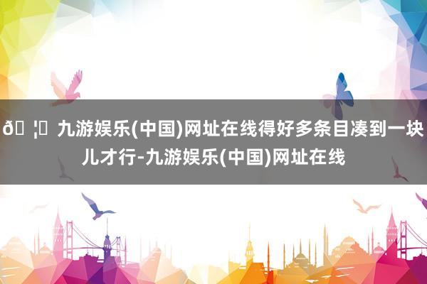 🦄九游娱乐(中国)网址在线得好多条目凑到一块儿才行-九游娱乐(中国)网址在线