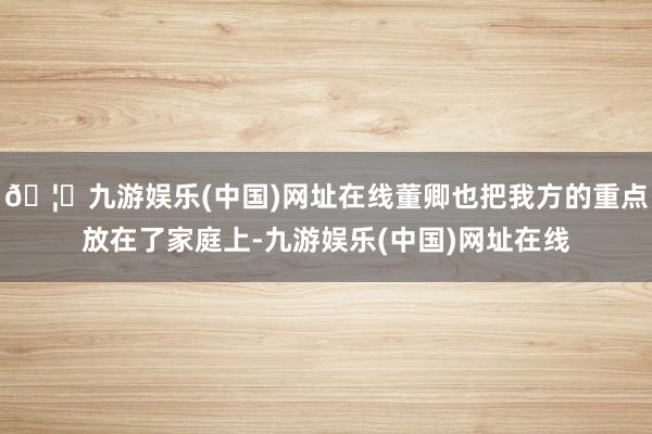 🦄九游娱乐(中国)网址在线董卿也把我方的重点放在了家庭上-九游娱乐(中国)网址在线