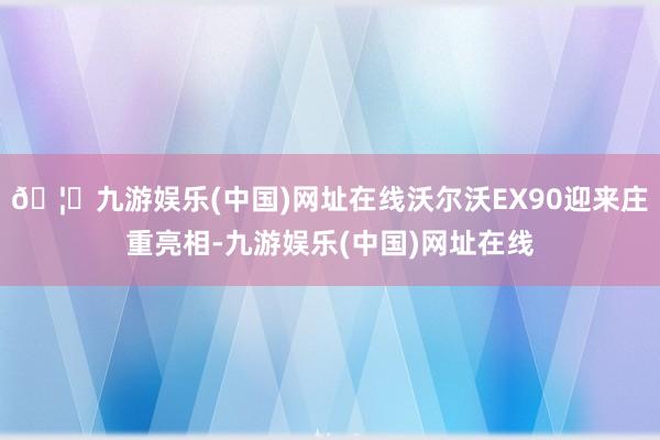 🦄九游娱乐(中国)网址在线沃尔沃EX90迎来庄重亮相-九游娱乐(中国)网址在线