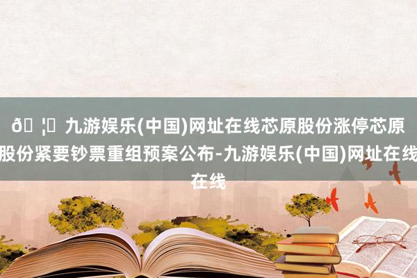 🦄九游娱乐(中国)网址在线芯原股份涨停 芯原股份紧要钞票重组预案公布-九游娱乐(中国)网址在线