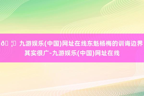 🦄九游娱乐(中国)网址在线东魁杨梅的训诲边界其实很广-九游娱乐(中国)网址在线