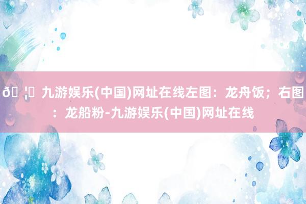 🦄九游娱乐(中国)网址在线左图：龙舟饭；右图：龙船粉-九游娱乐(中国)网址在线