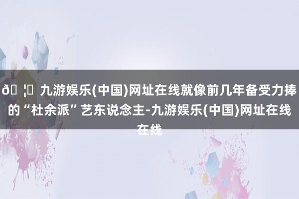 🦄九游娱乐(中国)网址在线就像前几年备受力捧的“杜余派”艺东说念主-九游娱乐(中国)网址在线