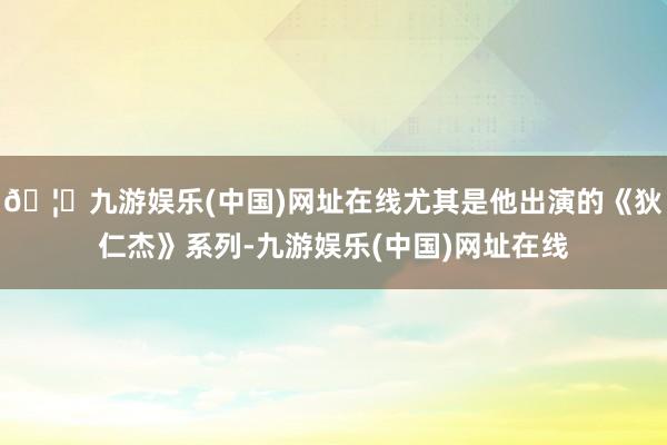 🦄九游娱乐(中国)网址在线尤其是他出演的《狄仁杰》系列-九游娱乐(中国)网址在线
