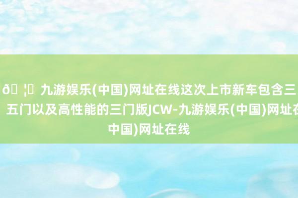 🦄九游娱乐(中国)网址在线这次上市新车包含三门、五门以及高性能的三门版JCW-九游娱乐(中国)网址在线