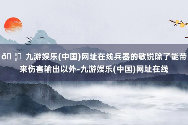 🦄九游娱乐(中国)网址在线兵器的敏锐除了能带来伤害输出以外-九游娱乐(中国)网址在线