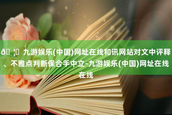 🦄九游娱乐(中国)网址在线和讯网站对文中评释、不雅点判断保合手中立-九游娱乐(中国)网址在线