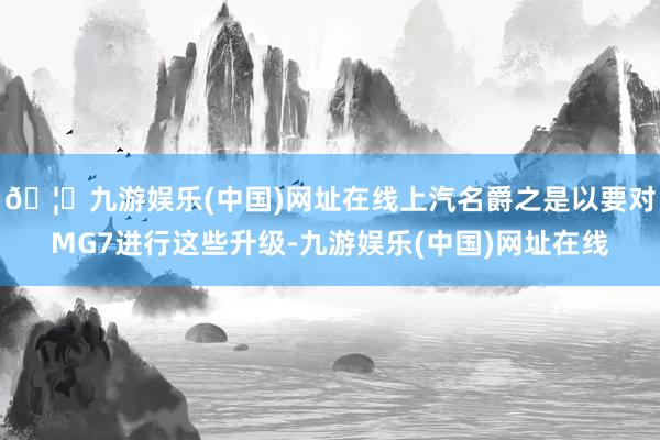 🦄九游娱乐(中国)网址在线上汽名爵之是以要对MG7进行这些升级-九游娱乐(中国)网址在线