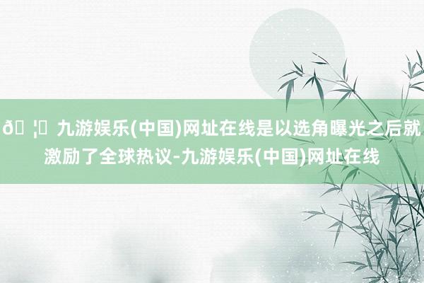 🦄九游娱乐(中国)网址在线是以选角曝光之后就激励了全球热议-九游娱乐(中国)网址在线