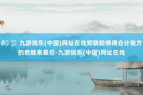 🦄九游娱乐(中国)网址在线郑晓聪倏得合计我方的救赎来最后-九游娱乐(中国)网址在线