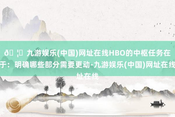🦄九游娱乐(中国)网址在线HBO的中枢任务在于：明确哪些部分需要更动-九游娱乐(中国)网址在线