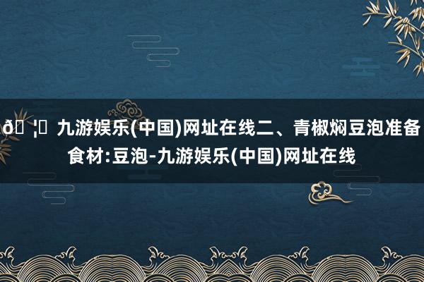 🦄九游娱乐(中国)网址在线二、青椒焖豆泡准备食材:豆泡-九游娱乐(中国)网址在线