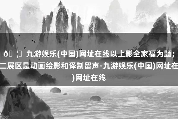 🦄九游娱乐(中国)网址在线以上影全家福为题；第二展区是动画绘影和译制留声-九游娱乐(中国)网址在线