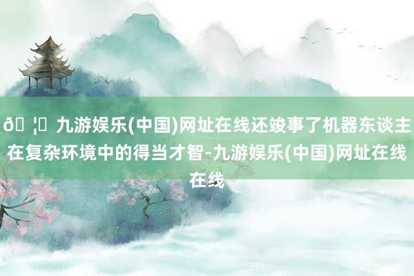 🦄九游娱乐(中国)网址在线还竣事了机器东谈主在复杂环境中的得当才智-九游娱乐(中国)网址在线